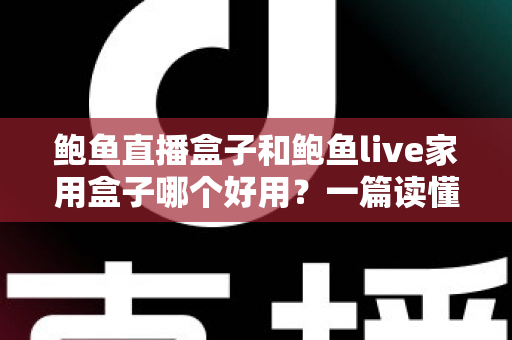 鲍鱼直播盒子和鲍鱼live家用盒子哪个好用?一篇读懂两者差异的选购指南 鲍鱼直播盒子和鲍鱼live家用盒子哪个好用?一篇读懂两者差异的选购指南