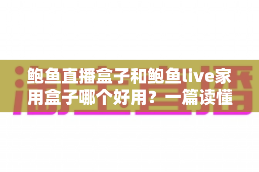 鲍鱼直播盒子和鲍鱼live家用盒子哪个好用?一篇读懂两者差异的选购指南 鲍鱼直播盒子和鲍鱼live家用盒子哪个好用?一篇读懂两者差异的选购指南