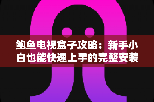 鲍鱼电视盒子攻略:新手小白也能快速上手的完整安装与使用指南 鲍鱼电视盒子攻略:新手小白也能快速上手的完整安装与使用指南