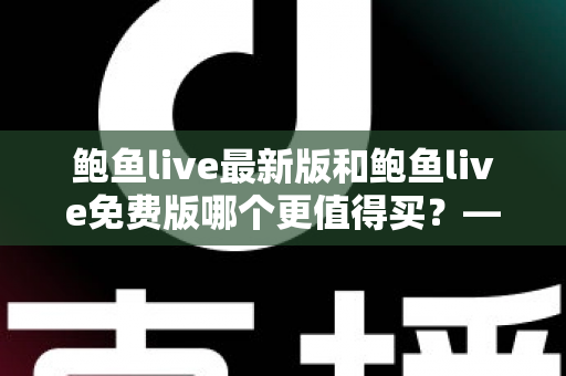 鲍鱼live最新版和鲍鱼live免费版哪个更值得买?——从功能、体验到性价比的全方位对比指南 鲍鱼live最新版和鲍鱼live免费版哪个更值得买?——从功能、体验到性价比的全方位对比指南