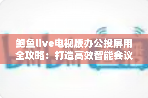 鲍鱼live电视版办公投屏用全攻略：打造高效智能会议室的实用指南