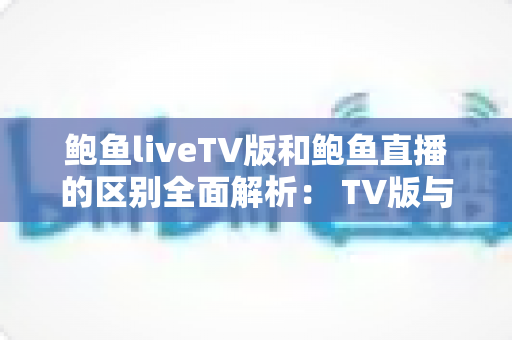 鲍鱼liveTV版和鲍鱼直播的区别全面解析: TV版与手机版深度对比,帮你选出最适合的观看方式 鲍鱼liveTV版和鲍鱼直播的区别全面解析: TV版与手机版深度对比,帮你选出最适合的观看方式