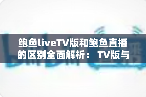 鲍鱼liveTV版和鲍鱼直播的区别全面解析: TV版与手机版深度对比,帮你选出最适合的观看方式 鲍鱼liveTV版和鲍鱼直播的区别全面解析: TV版与手机版深度对比,帮你选出最适合的观看方式
