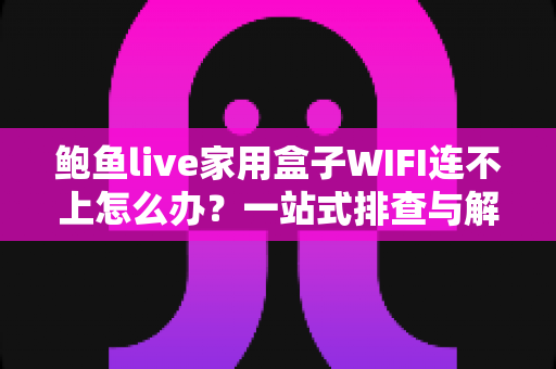 鲍鱼live家用盒子WIFI连不上怎么办?一站式排查与解决方案全解析 鲍鱼live家用盒子WIFI连不上怎么办?一站式排查与解决方案全解析