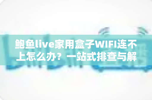 鲍鱼live家用盒子WIFI连不上怎么办?一站式排查与解决方案全解析 鲍鱼live家用盒子WIFI连不上怎么办?一站式排查与解决方案全解析