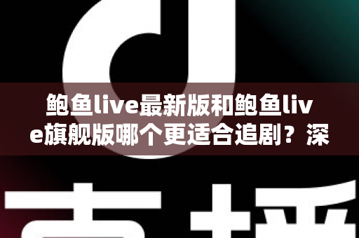 鲍鱼live最新版和鲍鱼live旗舰版哪个更适合追剧？深度对比帮你选对版本