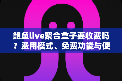 鲍鱼live聚合盒子要收费吗？费用模式、免费功能与使用注意事项全解析