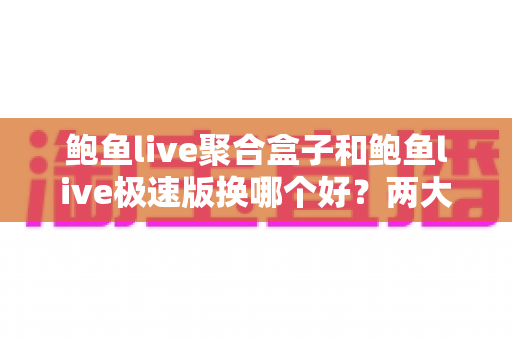 鲍鱼live聚合盒子和鲍鱼live极速版换哪个好?两大版本深度对比与选择全指南 鲍鱼live聚合盒子和鲍鱼live极速版换哪个好?两大版本深度对比与选择全指南