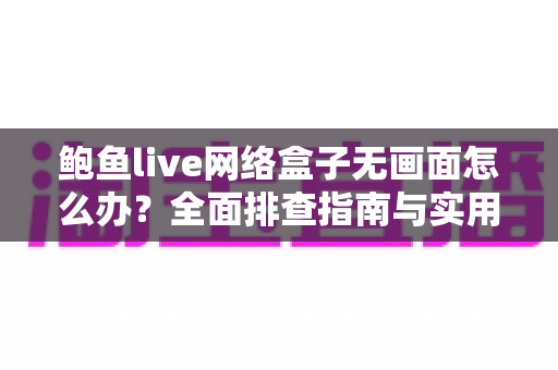 鲍鱼live网络盒子无画面怎么办?全面排查指南与实用解决方案全攻略 鲍鱼live网络盒子无画面怎么办?全面排查指南与实用解决方案全攻略