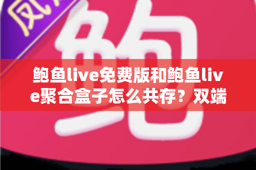 鲍鱼live免费版和鲍鱼live聚合盒子怎么共存?双端共存方案、账号管理与实用技巧全解析 鲍鱼live免费版和鲍鱼live聚合盒子怎么共存?双端共存方案、账号管理与实用技巧全解析