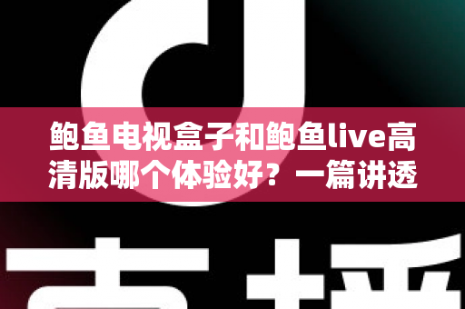 鲍鱼电视盒子和鲍鱼live高清版哪个体验好？一篇讲透差异的深度对比指南