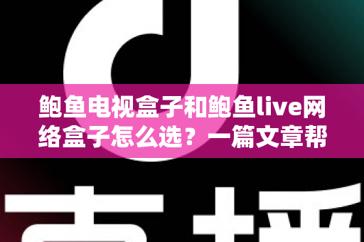 鲍鱼电视盒子和鲍鱼live网络盒子怎么选?一篇文章帮你彻底搞懂选购要点 鲍鱼电视盒子和鲍鱼live网络盒子怎么选?一篇文章帮你彻底搞懂选购要点