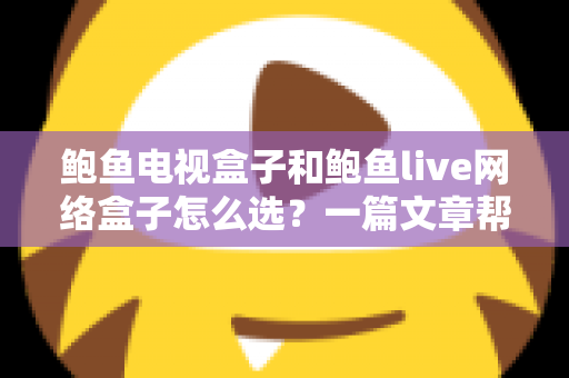 鲍鱼电视盒子和鲍鱼live网络盒子怎么选?一篇文章帮你彻底搞懂选购要点 鲍鱼电视盒子和鲍鱼live网络盒子怎么选?一篇文章帮你彻底搞懂选购要点