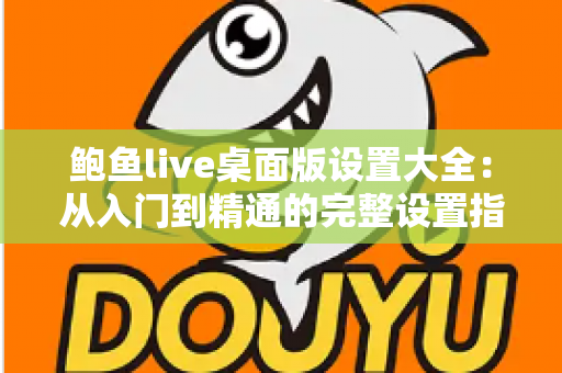 鲍鱼live桌面版设置大全：从入门到精通的完整设置指南，助你打造极致直播体验