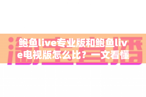 鲍鱼live专业版和鲍鱼live电视版怎么比？一文看懂两大版本差异，选对版本不踩坑