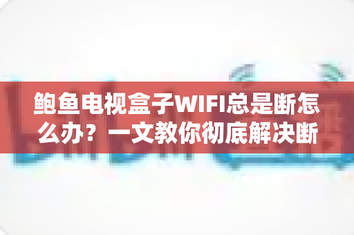 鲍鱼电视盒子WIFI总是断怎么办？一文教你彻底解决断网烦恼