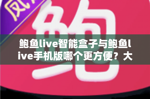 鲍鱼live智能盒子与鲍鱼live手机版哪个更方便?大屏与移动端全场景对比指南 鲍鱼live智能盒子与鲍鱼live手机版哪个更方便?大屏与移动端全场景对比指南