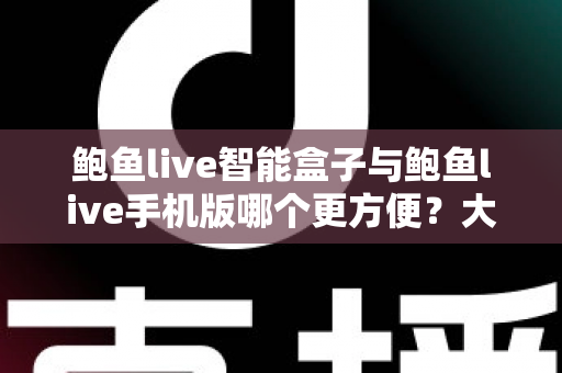 鲍鱼live智能盒子与鲍鱼live手机版哪个更方便？大屏与移动端全场景对比指南