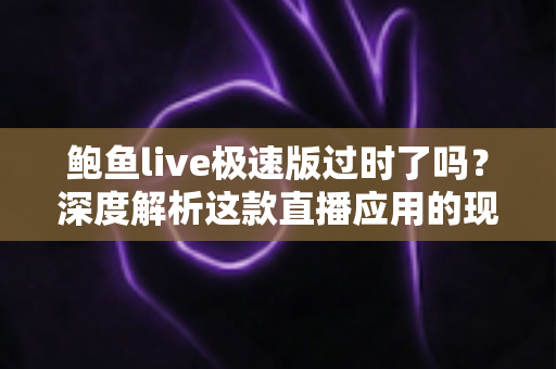 鲍鱼live极速版过时了吗?深度解析这款直播应用的现状、竞争力与使用建议 鲍鱼live极速版过时了吗?深度解析这款直播应用的现状、竞争力与使用建议