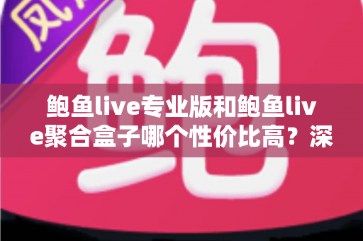 鲍鱼live专业版和鲍鱼live聚合盒子哪个性价比高？深度对比分析帮你选对不选贵