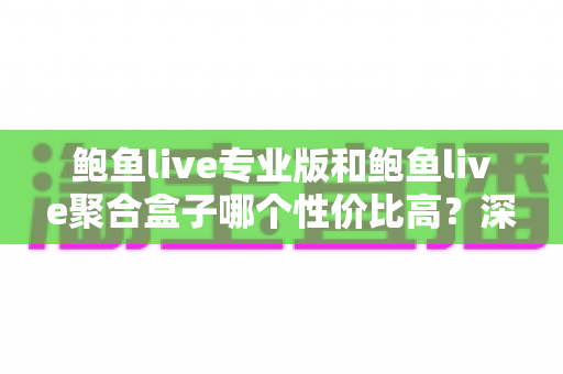 鲍鱼live专业版和鲍鱼live聚合盒子哪个性价比高？深度对比分析帮你选对不选贵