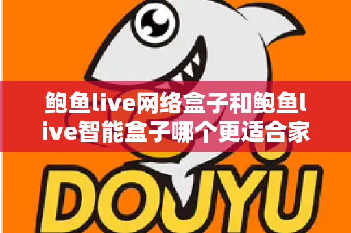 鲍鱼live网络盒子和鲍鱼live智能盒子哪个更适合家用？——家用电视盒子全面对比与避坑选购指南