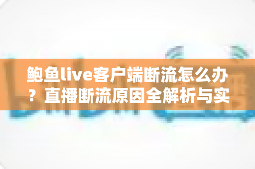 鲍鱼live客户端断流怎么办?直播断流原因全解析与实用解决指南 鲍鱼live客户端断流怎么办?直播断流原因全解析与实用解决指南
