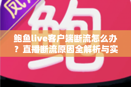 鲍鱼live客户端断流怎么办?直播断流原因全解析与实用解决指南 鲍鱼live客户端断流怎么办?直播断流原因全解析与实用解决指南