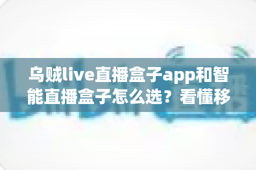 乌贼live直播盒子app和智能直播盒子怎么选？看懂移动端与大屏直播方案的差异再做决定