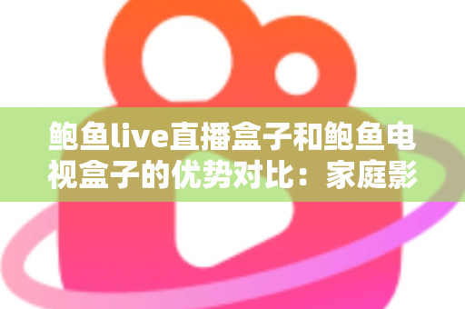 鲍鱼live直播盒子和鲍鱼电视盒子的优势对比:家庭影音升级必看的选购全指南 鲍鱼live直播盒子和鲍鱼电视盒子的优势对比:家庭影音升级必看的选购全指南