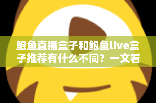 鲍鱼直播盒子和鲍鱼live盒子推荐有什么不同?一文看懂两者区别与选购要点 鲍鱼直播盒子和鲍鱼live盒子推荐有什么不同?一文看懂两者区别与选购要点