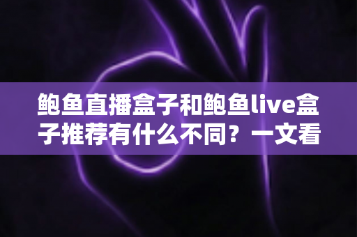 鲍鱼直播盒子和鲍鱼live盒子推荐有什么不同?一文看懂两者区别与选购要点 鲍鱼直播盒子和鲍鱼live盒子推荐有什么不同?一文看懂两者区别与选购要点