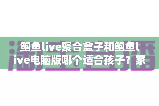 鲍鱼live聚合盒子和鲍鱼live电脑版哪个适合孩子?家长必读的儿童用网安全解析 鲍鱼live聚合盒子和鲍鱼live电脑版哪个适合孩子?家长必读的儿童用网安全解析