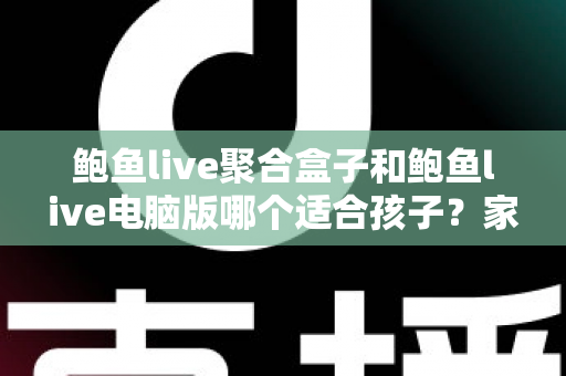 鲍鱼live聚合盒子和鲍鱼live电脑版哪个适合孩子?家长必读的儿童用网安全解析 鲍鱼live聚合盒子和鲍鱼live电脑版哪个适合孩子?家长必读的儿童用网安全解析