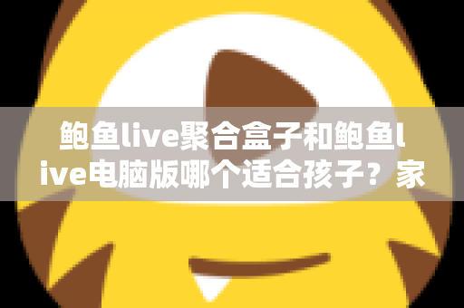 鲍鱼live聚合盒子和鲍鱼live电脑版哪个适合孩子?家长必读的儿童用网安全解析 鲍鱼live聚合盒子和鲍鱼live电脑版哪个适合孩子?家长必读的儿童用网安全解析