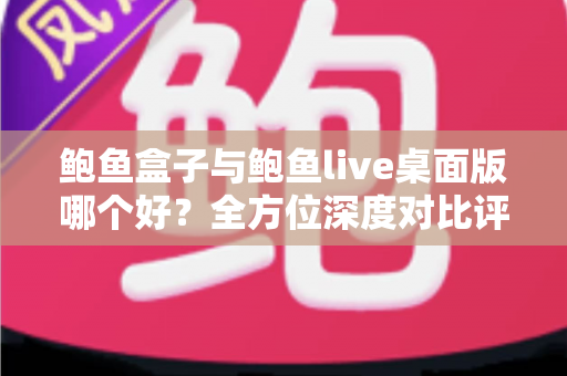 鲍鱼盒子与鲍鱼live桌面版哪个好？全方位深度对比评测与选购指南