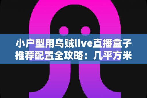 小户型用乌贼live直播盒子推荐配置全攻略:几平方米也能打造专业直播间 小户型用乌贼live直播盒子推荐配置全攻略:几平方米也能打造专业直播间