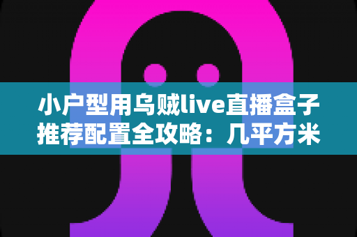 小户型用乌贼live直播盒子推荐配置全攻略:几平方米也能打造专业直播间 小户型用乌贼live直播盒子推荐配置全攻略:几平方米也能打造专业直播间