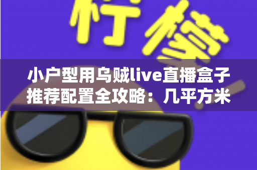 小户型用乌贼live直播盒子推荐配置全攻略:几平方米也能打造专业直播间 小户型用乌贼live直播盒子推荐配置全攻略:几平方米也能打造专业直播间