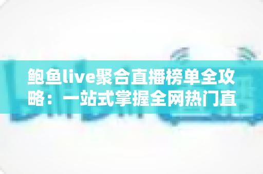 鲍鱼live聚合直播榜单全攻略：一站式掌握全网热门直播排行的实用指南