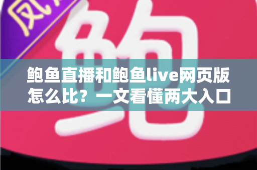 鲍鱼直播和鲍鱼live网页版怎么比？一文看懂两大入口的差异与选择技巧
