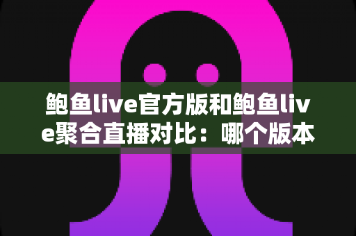 鲍鱼live官方版和鲍鱼live聚合直播对比：哪个版本更适合你的观看需求？