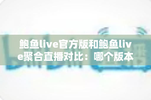 鲍鱼live官方版和鲍鱼live聚合直播对比：哪个版本更适合你的观看需求？