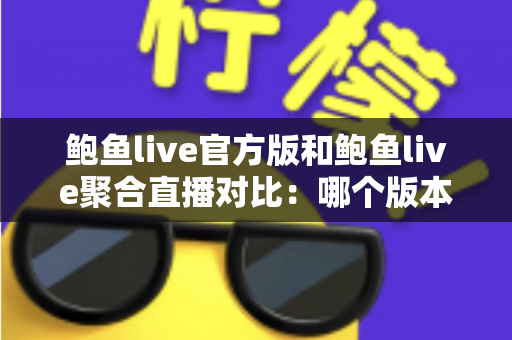 鲍鱼live官方版和鲍鱼live聚合直播对比：哪个版本更适合你的观看需求？