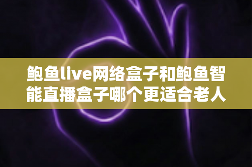 鲍鱼live网络盒子和鲍鱼智能直播盒子哪个更适合老人用?——子女必看的选机指南 鲍鱼live网络盒子和鲍鱼智能直播盒子哪个更适合老人用?——子女必看的选机指南