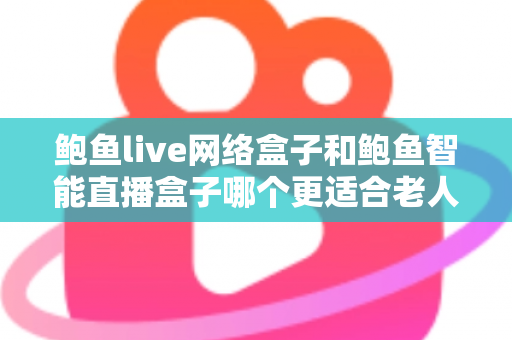 鲍鱼live网络盒子和鲍鱼智能直播盒子哪个更适合老人用?——子女必看的选机指南 鲍鱼live网络盒子和鲍鱼智能直播盒子哪个更适合老人用?——子女必看的选机指南