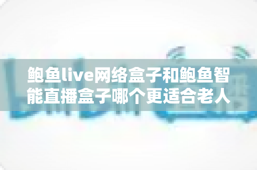 鲍鱼live网络盒子和鲍鱼智能直播盒子哪个更适合老人用?——子女必看的选机指南 鲍鱼live网络盒子和鲍鱼智能直播盒子哪个更适合老人用?——子女必看的选机指南