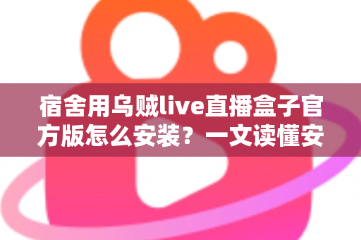 宿舍用乌贼live直播盒子官方版怎么安装?一文读懂安装流程、宿舍网络设置与常见问题 宿舍用乌贼live直播盒子官方版怎么安装?一文读懂安装流程、宿舍网络设置与常见问题