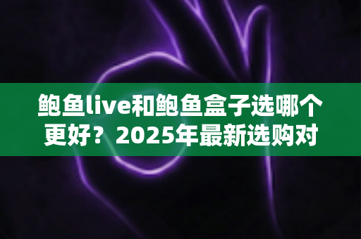 鲍鱼live和鲍鱼盒子选哪个更好?2025年最新选购对比指南,助你聪明消费不踩坑 鲍鱼live和鲍鱼盒子选哪个更好?2025年最新选购对比指南,助你聪明消费不踩坑