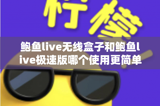 鲍鱼live无线盒子和鲍鱼live极速版哪个使用更简单?新手必看的使用难度全面对比与选择指南 鲍鱼live无线盒子和鲍鱼live极速版哪个使用更简单?新手必看的使用难度全面对比与选择指南